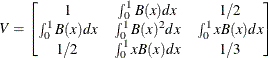 \[  V = \left[\begin{matrix}  1   &  \int _{0}^{1}{\mi {B} (x)dx}   &  1/2   \\ \int _{0}^{1}{\mi {B} (x)dx}   &  \int _{0}^{1}{{\mi {B} (x)} ^{2}dx}   &  \int _{0}^{1}{x\mi {B} (x)dx}   \\ 1/2  &  \int _{0}^{1}{x\mi {B} (x)dx}   &  1/3   \end{matrix}\right]  \]