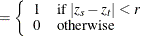 $\displaystyle =\left\{  \begin{array}{ l l } 1 &  \text {if } |z_ s-z_ t|<r \\ 0 &  \text {otherwise} \end{array} \right.  $