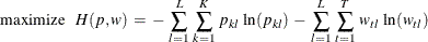 \[  \mr {maximize} \;  \;  \;  H(p,w) \:  = \:  - \,  \sum _{l=1}^{L} \,  \sum _{k=1}^{K} \:  p_{kl} \,  \ln (p_{kl}) \:  - \:  \sum _{l=1}^{L} \,  \sum _{t=1}^{T} \:  w_{tl} \,  \ln (w_{tl})  \]