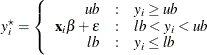 \[  y^{\star }_\mi {i} = \left\{  \begin{array}{r@{\quad :\quad }l} ub &  y_\mi {i} \ge ub \\ \mb {x}_\mi {i} \mb {\beta } + \epsilon &  lb < y_\mi {i} < ub \\ lb &  y_\mi {i} \le \mi {lb} \end{array} \right.  \]