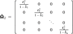 \[  \hat{\bOmega }_{2} \;  = \;  \left[ \begin{array}{ccccc} \frac{\epsilon _{1}^{2}}{1 \,  - \,  \hat{h}_{1}} &  0 &  0 &  0 \\ 0 &  \frac{\epsilon _{2}^{2}}{1 \,  - \,  \hat{h}_{2}} &  0 &  0 \\ 0 &  0 &  \ddots &  0 \\ 0 &  0 &  0 &  \frac{\epsilon _{n}^{2}}{1 \,  - \,  \hat{h}_{n}} \end{array} \right]  \]