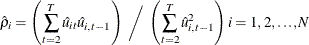 $\displaystyle  \hat{\rho }_{i}= \left(\sum _{t=2}^{T} \hat{u}_{it} \hat{u}_{i,t-1}\right) ~ \bigg/~  \left(\sum _{t=2}^{T}{\hat{u}^{2}_{i,t-1}}\right) i=1, 2, {\ldots }, \emph{N} \nonumber  $