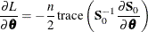 $\displaystyle  \frac{{\partial }L}{{\partial }\btheta } = -\frac{n}{2} \, \textrm{trace} \left( \Strong{S} ^{-1}_{0} \frac{{\partial }\Strong{S}_{0}}{{\partial }\btheta } \right) \nonumber  $