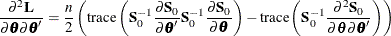 $\displaystyle  \frac{{\partial }^{2}\Strong{L}}{{\partial }\btheta {\partial }\btheta } = \frac{n}{2}\left( \textrm{trace} \left( \Strong{S} ^{-1}_{0} \frac{{\partial }\Strong{S}_{0}}{{\partial }\btheta } \Strong{S} ^{-1}_{0} \frac{{\partial }\Strong{S}_{0}}{{\partial }\btheta } \right) - \textrm{trace} \left( \Strong{S} ^{-1}_{0} \frac{{\partial }^{2}\Strong{S}_{0}}{{\partial }\btheta {\partial }\btheta } \right) \right) \nonumber  $