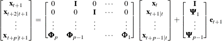 \[  \left[\begin{matrix}  \mb {x}_{t+1}   \\ \mb {x}_{t+2|t+1}   \\ {\vdots }   \\ \mb {x}_{t+p|t+1}   \end{matrix} \right] = \left[\begin{matrix}  0   &  \mb {I}   &  0   &  {\cdots }   &  0   \\ 0   &  0   &  \mb {I}   &  {\cdots }   &  0   \\ {\vdots }   &  {\vdots }   &  {\vdots }   & &  {\vdots }   \\ \bPhi _{p}   &  \bPhi _{p-1}   & & {\cdots }   &  \bPhi _{1}   \\ \end{matrix} \right] \left[\begin{matrix}  \mb {x}_{t}   \\ \mb {x}_{t+1|t}   \\ {\vdots }   \\ \mb {x}_{t+p-1|t}   \end{matrix} \right] + \left[\begin{matrix}  \mb {I}   \\ \bPsi _{1}   \\ {\vdots }   \\ \bPsi _{p-1}   \\ \end{matrix} \right] \mb {e}_{t+1}  \]