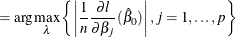 $\displaystyle = \arg \max _\lambda \left\{  \left|\frac1n \frac{\partial l}{\partial \beta _ j}(\hat{\beta }_0)\right| ,j=1,\ldots ,p \right\}   $