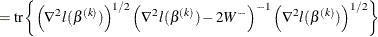 $\displaystyle = \text {tr} \left\{  \left(\nabla ^2 l(\beta ^{(k)})\right)^{1/2}\Bigl (\nabla ^2 l(\beta ^{(k)}) -2W^-\Bigr )^{-1} \left(\nabla ^2 l(\beta ^{(k)})\right)^{1/2} \right\}  $