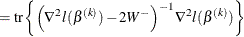 $\displaystyle = \text {tr} \left\{  \Bigl (\nabla ^2 l(\beta ^{(k)}) -2 W^- \Bigr )^{-1} \nabla ^2 l(\beta ^{(k)}) \right\}   $