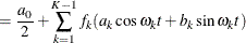 $\displaystyle = \frac{a_0}{2} + \sum _{k=1}^{K-1}f_ k ( a_{k} \cos \omega _ kt +b_{k} \sin \omega _ kt )  $