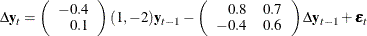 $\displaystyle  \Delta \mb {y} _ t = \left( \begin{array}{r} -0.4 \\ 0.1 \\ \end{array} \right) ( 1, -2 ) \mb {y} _{t-1} - \left( \begin{array}{rr} 0.8 &  0.7 \\ -0.4 &  0.6 \\ \end{array} \right) \Delta \mb {y} _{t-1} + \bepsilon _ t  $