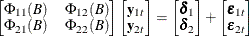 $\displaystyle  \left[\begin{matrix}  \Phi _{11}(B)   &  \Phi _{12}(B)   \\ \Phi _{21}(B)   &  \Phi _{22}(B)   \\ \end{matrix}\right] \left[\begin{matrix}  \mb {y} _{1t}   \\ \mb {y} _{2t}   \\ \end{matrix}\right] = \left[\begin{matrix}  \bdelta _{1}   \\ \bdelta _{2}   \\ \end{matrix}\right] + \left[\begin{matrix}  \bepsilon _{1t}   \\ \bepsilon _{2t}   \\ \end{matrix}\right]  $