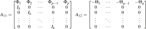 $\displaystyle  A_{11} = \left[ \begin{matrix}  \Phi _1   &  \Phi _2   &  \cdots   &  \Phi _{p-1}   &  \Phi _{p}   \\ I_ k   &  0   &  \cdots   &  0   &  0   \\ 0   &  I_ k   &  \cdots   &  0   &  0   \\ \vdots   &  \vdots   &  \ddots   &  \vdots   &  \vdots   \\ 0   &  0   &  \cdots   &  I_ k   &  0   \\ \end{matrix} \right] ~ ~  A_{12} = \left[ \begin{matrix}  -\Theta _1   &  \cdots   &  -\Theta _{q-1}   &  -\Theta _{q}   \\ 0   &  \cdots   &  0   &  0   \\ 0   &  \cdots   &  0   &  0   \\ \vdots   &  \ddots   &  \vdots   &  \vdots   \\ 0   &  \cdots   &  0   &  0   \\ \end{matrix} \right]  $