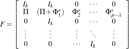 $\displaystyle  F = \left[ \begin{array}{cccccc} I_ k &  I_ k &  0 &  \cdots &  0 \\ \Pi & (\Pi +\Phi ^*_1)& \Phi ^*_2 &  \cdots & \Phi ^*_{p-1} \\ 0 &  I_ k &  0 &  \cdots &  0 \\ \vdots &  \vdots &  \vdots &  \ddots &  \vdots \\ 0 &  0 &  \cdots &  I_ k &  0 \\ \end{array} \right]  $