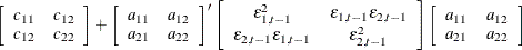 $\displaystyle \left[ \begin{array}{cc} c_{11} &  c_{12} \\ c_{12} &  c_{22} \end{array} \right] +\left[ \begin{array}{cc} a_{11} &  a_{12} \\ a_{21} &  a_{22} \end{array} \right]’ \left[ \begin{array}{cc}\epsilon ^2_{1,t-1} &  \epsilon _{1,t-1}\epsilon _{2,t-1} \\ \epsilon _{2,t-1}\epsilon _{1,t-1} &  \epsilon ^2_{2,t-1} \end{array} \right] \left[ \begin{array}{cc} a_{11} &  a_{12} \\ a_{21} &  a_{22} \end{array} \right]  $