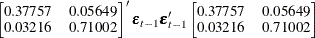 $\displaystyle  \left[ \begin{matrix}  0.37757   &  0.05649   \\ 0.03216   &  0.71002   \\ \end{matrix} \right]’ \bepsilon _{t-1}\bepsilon _{t-1}’ \left[ \begin{matrix}  0.37757   &  0.05649   \\ 0.03216   &  0.71002   \\ \end{matrix} \right]  $