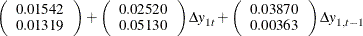 $\displaystyle  \left( \begin{array}{r} 0.01542 \\ 0.01319 \\ \end{array} \right) + \left( \begin{array}{r} 0.02520 \\ 0.05130 \\ \end{array} \right) {\Delta y}_{1t} + \left( \begin{array}{r} 0.03870 \\ 0.00363 \\ \end{array} \right) {\Delta y}_{1,t-1}  $