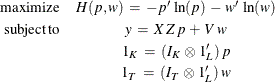 \begin{eqnarray*}  \mr {maximize} &  H(p,w) \:  = \:  -p’ \,  \ln (p) \:  - \:  w’ \,  \ln (w) \\ \mr {subject\,  to} &  y \:  = \:  X \,  Z \,  p \:  + \:  V \,  w \\ &  1_{K} \:  = \:  (I_{K} \,  \otimes \,  1_{L}’) \,  p \\ &  1_{T} \:  = \:  (I_{T} \,  \otimes \,  1_{L}’) \,  w \end{eqnarray*}