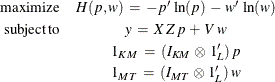 \begin{eqnarray*}  \mr {maximize} &  H(p,w) \:  = \:  -p’ \,  \ln (p) \:  - \:  w’ \,  \ln (w) \\ \mr {subject\,  to} &  y \:  = \:  X \,  Z \,  p \:  + \:  V \,  w \\ &  1_{KM} \:  = \:  (I_{KM} \,  \otimes \,  1_{L}’) \,  p \\ &  1_{MT} \:  = \:  (I_{MT} \,  \otimes \,  1_{L}’) \,  w \end{eqnarray*}