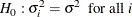 \[  H_{0}: {\sigma }^{2}_{i} = {\sigma }^{2} \; \;  \mr {for~  all } ~ i  \]