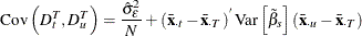 \[ \mr {Cov}\left(D_\mi {t} ^{T},D_\mi {u} ^{T}\right) = \frac{\hat{\sigma }_{\epsilon }^{2}}{N} + \left(\bar{\mi {\mb {x}}}_\mi {\cdot t} - {\bar{\mi {\mb {x}}}}_{\cdot T}\right)^{} \mr {Var}\left[{\tilde{\beta }}_{s}\right] \left( \bar{\mi {\mb {x}}}_\mi {\cdot u} - \bar{\mi {\mb {x}}}_{\cdot T}\right) \]