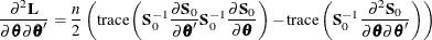 \begin{eqnarray*}  \frac{{\partial }^{2}\Strong{L}}{{\partial }\btheta {\partial }\btheta } = \frac{n}{2}\left( \textrm{trace} \left( \Strong{S} ^{-1}_{0} \frac{{\partial }\Strong{S}_{0}}{{\partial }\btheta } \Strong{S} ^{-1}_{0} \frac{{\partial }\Strong{S}_{0}}{{\partial }\btheta } \right) - \textrm{trace} \left( \Strong{S} ^{-1}_{0} \frac{{\partial }^{2}\Strong{S}_{0}}{{\partial }\btheta {\partial }\btheta } \right) \right) \nonumber \end{eqnarray*}