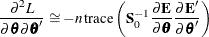 \begin{eqnarray*}  \frac{{\partial }^{2}L}{{\partial }\btheta {\partial }\btheta } \cong -n\,  \textrm{trace} \left( \Strong{S} ^{-1}_{0} \frac{{\partial }\Strong{E}}{{\partial }\btheta } \frac{{\partial }\Strong{E} }{{\partial }\btheta }\right) \nonumber \end{eqnarray*}