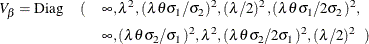 \begin{eqnarray*}  V_{\beta } = \mr {Diag} & (&  \infty , \lambda ^2, (\lambda \theta \sigma _1/\sigma _2)^2, (\lambda /2)^2, (\lambda \theta \sigma _1/2\sigma _2)^2, \\ & &  \infty , (\lambda \theta \sigma _2/\sigma _1)^2, \lambda ^2, (\lambda \theta \sigma _2/2\sigma _1)^2, (\lambda /2)^2 ~ ~ ) \end{eqnarray*}