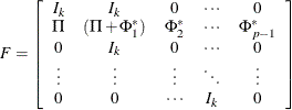 \begin{eqnarray*}  F = \left[ \begin{array}{cccccc} I_ k &  I_ k &  0 &  \cdots &  0 \\ \Pi & (\Pi +\Phi ^*_1)& \Phi ^*_2 &  \cdots & \Phi ^*_{p-1} \\ 0 &  I_ k &  0 &  \cdots &  0 \\ \vdots &  \vdots &  \vdots &  \ddots &  \vdots \\ 0 &  0 &  \cdots &  I_ k &  0 \\ \end{array} \right] \end{eqnarray*}