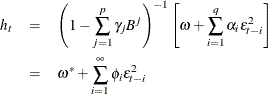 \begin{eqnarray*}  h_{t} & =&  \left( 1-\sum _{j=1}^ p {\gamma }_{j}{B} ^{j} \right)^{-1} \left[{{\omega } + \sum _{i=1}^{q}{{\alpha }_{i} {\epsilon }_{t-i}^{2}}}\right] \nonumber \\ & =&  {\omega }^{*} + \sum _{i=1}^{{\infty }}{{\phi }_{i} {\epsilon }_{t-i}^{2}} \end{eqnarray*}