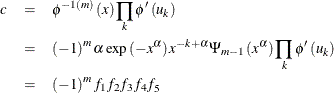 \begin{eqnarray*}  c& =& \phi ^{-1\left( m\right) }\left( x\right) \prod \limits _{k}\phi ^{\prime }\left( u_{k}\right)\\ & =& \left( -1\right) ^{m}\alpha \exp \left( -x^{\alpha }\right) x^{ -k+\alpha }\Psi _{m-1}\left( x^{\alpha }\right) \prod \limits _{k}\phi ^{\prime }\left( u_{k}\right) \\ & =& \left( -1\right) ^{m}f_{1}f_{2}f_{3}f_{4}f_{5} \end{eqnarray*}