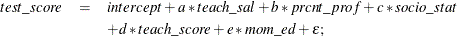 \begin{eqnarray*}  test\_ score & =&  intercept + a * teach\_ sal + b * prcnt\_ prof + c * socio\_ stat \\ & &  + d * teach\_ score + e * mom\_ ed + \epsilon ; \end{eqnarray*}