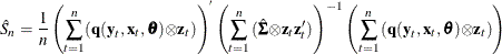 \begin{eqnarray*}  \hat{S}_{n} = \frac{1}{n} \left(\sum _{t=1}^{n} (\Strong{q} (\Strong{y}_{t}, \Strong{x}_{t}, {\btheta }) {\otimes }\Strong{z}_{t})\right)^{'} \left(\sum _{t=1}^{n}{(\hat{{\bSigma }} {\otimes }\Strong{z}_{t}\Strong{z}_{t}’)}\right)^{-1} \left(\sum _{t=1}^{n}{(\Strong{q} (\Strong{y}_{t}, \Strong{x}_{t},{\btheta }){\otimes }\Strong{z}_{t})}\right) \nonumber \end{eqnarray*}