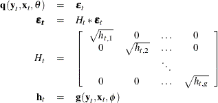 \begin{eqnarray*}  \Strong{q} (\Strong{y}_ t, \Strong{x}_ t, \theta ) & =&  \bm {\varepsilon }_ t \\ \bm {\varepsilon _ t} & =&  H_ t * {\bepsilon _ t} \\ H_ t & =&  \left[ \begin{array}{cccc} \sqrt {h_{t,1}} &  0 &  \ldots &  0 \\ 0 &  \sqrt {h_{t,2}} &  \ldots &  0 \\ & &  \ddots & \\ 0 &  0 &  \ldots &  \sqrt {h_{t,g}} \end{array} \right] \\ \Strong{h}_ t & =&  \Strong{g} ( \Strong{y}_ t, \Strong{x}_ t, \phi ) \end{eqnarray*}