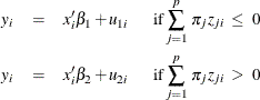 \begin{eqnarray*}  y_{i} &  = &  x_{i}’ \beta _{1} + u_{1i} ~ ~ ~ ~ ~ ~ \mbox{if} \sum _{j=1}^{p} \,  \pi _{j} z_{ji} \;  \leq \;  0 \\ y_{i} &  = &  x_{i}’ \beta _{2} + u_{2i} ~ ~ ~ ~ ~ ~ \mbox{if} \sum _{j=1}^{p} \,  \pi _{j} z_{ji} \;  > \;  0 \end{eqnarray*}