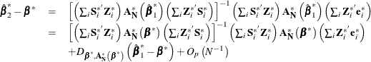 \[  \begin{array}{*{3}{l}} {\hat{\bbeta }}_{2}^{*}-{\bbeta }^{*}& = &  \left[ \left( \sum _{i}\mb{S} _\mi {i} ^{* '}\mb{Z} _\mi {i} ^{*} \right) \mb{A} _\mb {N} ^{*}\left({\hat{\bbeta }}_{1}^{*}\right)\left( \sum _{i} \mb{Z} _\mi {i} ^{* '}\mb{S} _\mi {i} ^{*} \right) \right]^{-1} \left( \sum _{i}\mb{S} _\mi {i} ^{* '}\mb{Z} _\mi {i} ^{*} \right) \mb{A} _\mb {N} ^{*}\left({\hat{\bbeta }}_{1}^{*}\right)\left( \sum _{i} \mb{Z} _\mi {i} ^{* '}\mb{e} _\mi {i} ^{*} \right)\\ & =&  \left[ \left( \sum _{i}\mb{S} _\mi {i} ^{* '}\mb{Z} _\mi {i} ^{*} \right) \mb{A} _\mb {N} ^{*}\left({\bbeta }^{*}\right) \left( \sum _{i} \mb{Z} _\mi {i} ^{* '}\mb{S} _\mi {i} ^{*} \right) \right]^{-1} \left( \sum _{i}\mb{S} _\mi {i} ^{* '}\mb{Z} _\mi {i} ^{*} \right) \mb{A} _\mb {N} ^{*}\left({\bbeta }^{*}\right) \left( \sum _{i} \mb{Z} _\mi {i} ^{* '}\mb{e} _\mi {i} ^{*} \right) \\ & &  +D_{{\bbeta }^{*},\mb{A} _\mb {N} ^{*}\left({\bbeta }^{*}\right)}\left({\hat{\bbeta }}_{1}^{*}-{\bbeta }^{*}\right) +O_{p}\left(N^{-1}\right)\\ \end{array}  \]