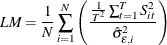 \begin{equation*}  LM=\frac{1}{N}\sum _{i=1}^{N}\left(\frac{\frac{1}{T^{2}}\sum _{t=1}^{T}S_{it}^{2}}{\hat{\sigma }_{\epsilon ,i}^{2}}\right) \end{equation*}