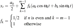 \begin{align*}  x_ t & = \frac{a_0}{2} + \sum _{k=1}^{m-1}f_ k ( a_{k} \cos \omega _ kt +b_{k} \sin \omega _ kt ) \\ f_ k & = \begin{cases}  1/2 & \textrm{if \emph{n} is even and $k=m-1$}\\ 1 & \textrm{otherwise} \end{cases}\end{align*}