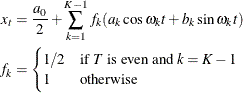 \begin{align*}  x_ t & = \frac{a_0}{2} + \sum _{k=1}^{K-1}f_ k ( a_{k} \cos \omega _ kt +b_{k} \sin \omega _ kt ) \\ f_ k & = \begin{cases}  1/2 & \text {if } T \text { is even and }k=K-1 \\ 1 & \text {otherwise} \end{cases}\end{align*}