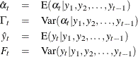 \begin{eqnarray*}  \hat{\alpha }_ t &  = &  \textrm{E}( \alpha _ t | y_1 , y_2 , \ldots , y_{t-1} ) \nonumber \\ \Gamma _ t &  = &  \textrm{Var}( \alpha _ t | y_1 , y_2 , \ldots , y_{t-1} ) \nonumber \\ \hat{y}_ t &  = &  \textrm{E}( y_ t | y_1 , y_2 , \ldots , y_{t-1} ) \nonumber \\ F_ t &  = &  \textrm{Var}( y_ t | y_1 , y_2 , \ldots , y_{t-1} ) \nonumber \end{eqnarray*}