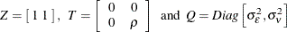 \[  Z = \left[ \;  1 \;  1 \;  \right] , \; \;  T = \left[ \begin{array}{cc} 0 &  0 \\ 0 &  \rho \end{array} \right] \; \;  \mr{and} \; \;  Q = Diag \left[ \sigma _{\epsilon }^{2} , \sigma _{\nu }^{2} \right]  \]