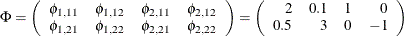 \begin{eqnarray*}  \Phi = \left( \begin{array}{rrrr} \phi _{1,11} & \phi _{1,12} & \phi _{2,11} &  \phi _{2,12} \\ \phi _{1,21} & \phi _{1,22} & \phi _{2,21} &  \phi _{2,22} \end{array} \right) = \left( \begin{array}{rrrr} 2 &  0.1 &  1 &  0 \\ 0.5 &  3 &  0 &  -1 \end{array} \right) \end{eqnarray*}