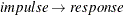 $impulse \rightarrow response$