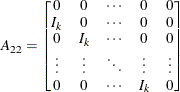 \begin{eqnarray*}  A_{22} = \left[ \begin{matrix}  0   &  0   &  \cdots   &  0   &  0   \\ I_ k   &  0   &  \cdots   &  0   &  0   \\ 0   &  I_ k   &  \cdots   &  0   &  0   \\ \vdots   &  \vdots   &  \ddots   &  \vdots   &  \vdots   \\ 0   &  0   &  \cdots   &  I_ k   &  0   \\ \end{matrix} \right] \end{eqnarray*}