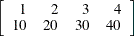 $\displaystyle  \left[ \begin{array}{rrrr} 1 &  2 &  3 &  4 \\ 10 &  20 &  30 &  40 \end{array} \right]  $