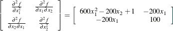 $\displaystyle  \left[ \begin{array}{cc} \frac{\partial ^2 f}{\partial x_1^2} &  \frac{\partial ^2 f}{\partial x_1 \partial x_2} \\[0.10in] \frac{\partial ^2 f}{\partial x_2 \partial x_1} &  \frac{\partial ^2 f}{\partial x_2^2} \end{array} \right] = \left[ \begin{array}{cc} 600x_1^2 - 200x_2 + 1 &  -200x_1 \\ -200x_1 &  100 \end{array} \right]  $