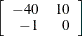 $\displaystyle  \left[ \begin{array}{rr} -40 &  10 \\ -1 &  0 \end{array} \right]  $