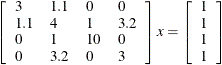 \[  \left[ \begin{array}{llll} 3 &  1.1 &  0 &  0 \\ 1.1 &  4 &  1 &  3.2 \\ 0 &  1 &  10 &  0 \\ 0 &  3.2 &  0 &  3 \end{array} \right] x = \left[ \begin{array}{l} 1 \\ 1 \\ 1 \\ 1 \end{array} \right]  \]