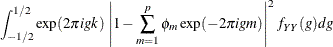 $\displaystyle  \int _{-1/2}^{1/2} \exp (2\pi igk) \, \left|1-\sum _{m=1}^ p \phi _ m\exp (-2\pi igm)\right|^2 f_{YY}(g)dg  $