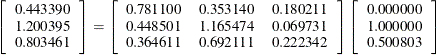 \[  \left[\begin{array}{c} 0.443390 \\ 1.200395 \\ 0.803461 \end{array}\right] = \left[\begin{array}{ccc} 0.781100 &  0.353140 &  0.180211 \\ 0.448501 &  1.165474 &  0.069731 \\ 0.364611 &  0.692111 &  0.222342 \end{array}\right] \left[\begin{array}{c} 0.000000 \\ 1.000000 \\ 0.500803 \end{array}\right]  \]