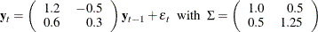 $\displaystyle  \mb {y}_{t} = \left( \begin{array}{rr} 1.2 &  -0.5 \\ 0.6 &  0.3 \\ \end{array} \right) \mb {y}_{t-1} + {\mbox{\boldmath $\epsilon $}}_ t ~ ~ \textrm{with}~ ~  \Sigma = \left( \begin{array}{rr} 1.0 &  0.5 \\ 0.5 &  1.25 \\ \end{array} \right)  $